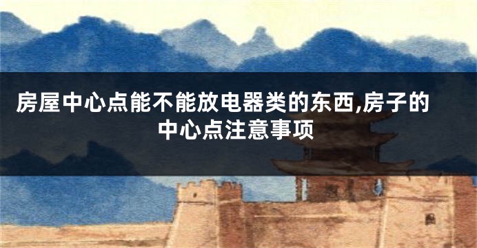 房屋中心点能不能放电器类的东西,房子的中心点注意事项