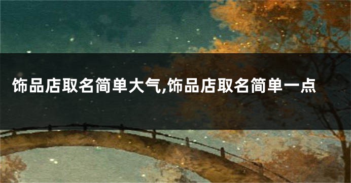 饰品店取名简单大气,饰品店取名简单一点
