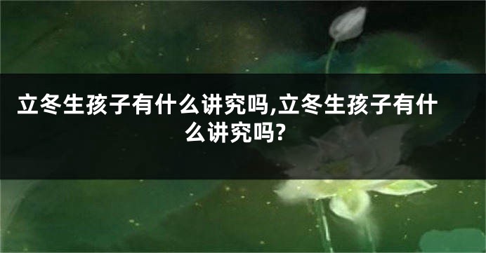 立冬生孩子有什么讲究吗,立冬生孩子有什么讲究吗?