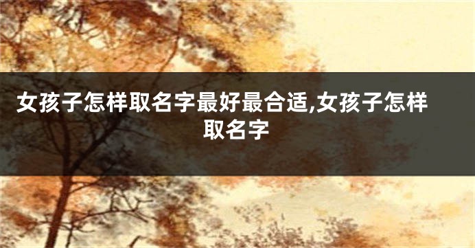 女孩子怎样取名字最好最合适,女孩子怎样取名字