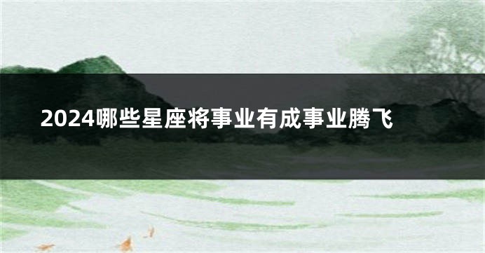 2024哪些星座将事业有成事业腾飞