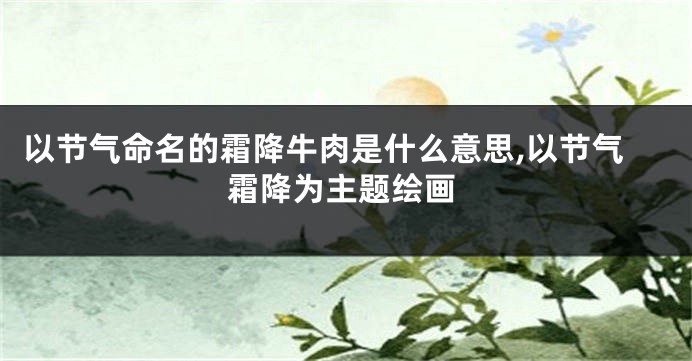 以节气命名的霜降牛肉是什么意思,以节气霜降为主题绘画