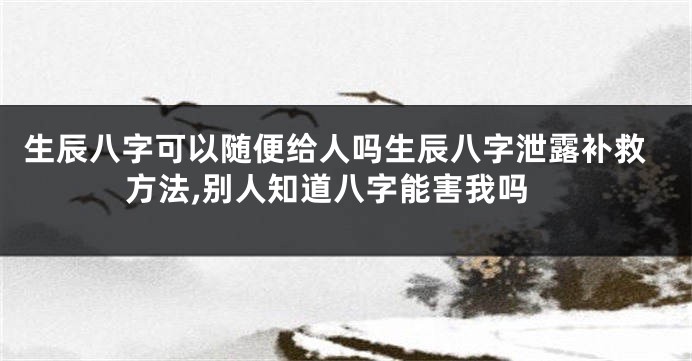 生辰八字可以随便给人吗生辰八字泄露补救方法,别人知道八字能害我吗