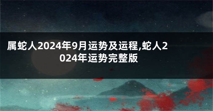 属蛇人2024年9月运势及运程,蛇人2024年运势完整版