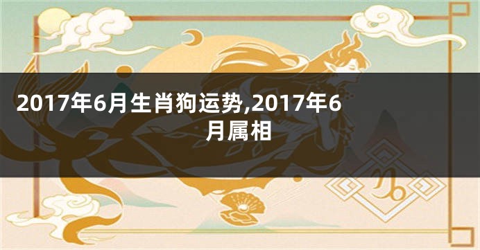 2017年6月生肖狗运势,2017年6月属相