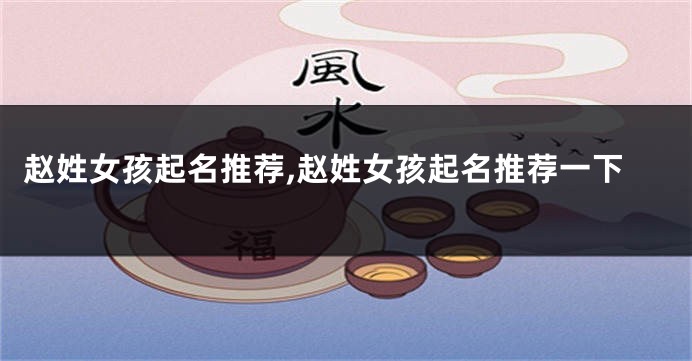 赵姓女孩起名推荐,赵姓女孩起名推荐一下