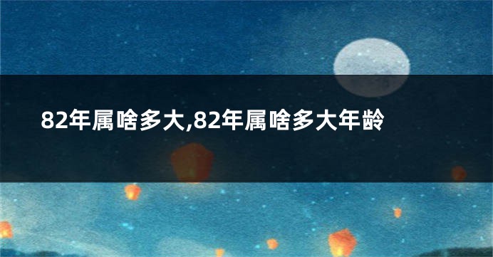 82年属啥多大,82年属啥多大年龄