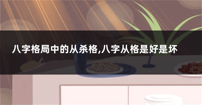 八字格局中的从杀格,八字从格是好是坏