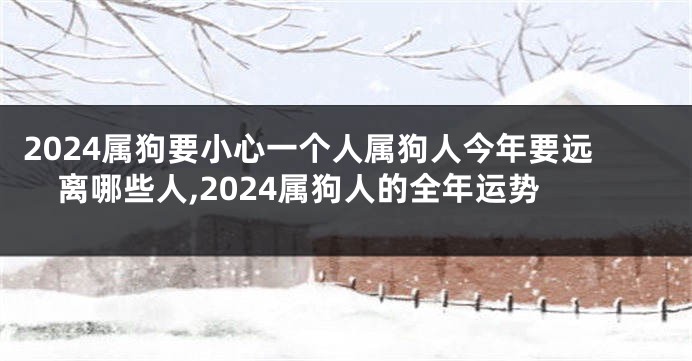 2024属狗要小心一个人属狗人今年要远离哪些人,2024属狗人的全年运势