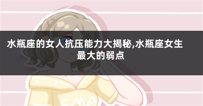 水瓶座的女人抗压能力大揭秘,水瓶座女生最大的弱点