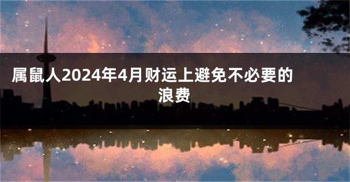 属鼠人2024年4月财运上避免不必要的浪费