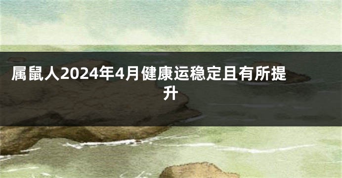 属鼠人2024年4月健康运稳定且有所提升