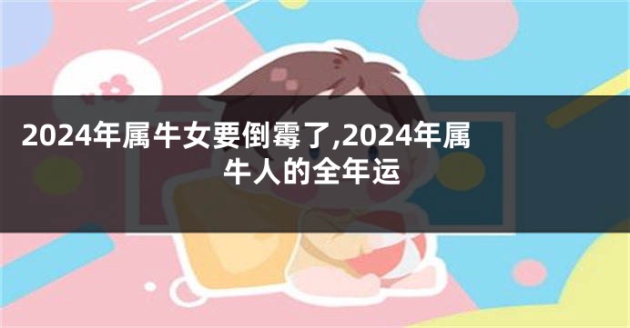 2024年属牛女要倒霉了,2024年属牛人的全年运