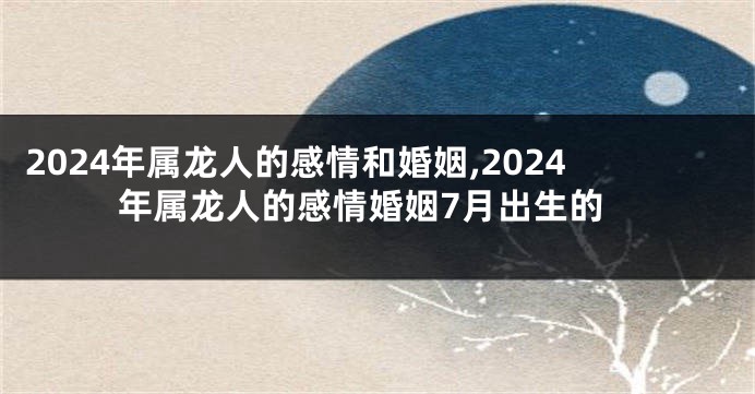 2024年属龙人的感情和婚姻,2024年属龙人的感情婚姻7月出生的