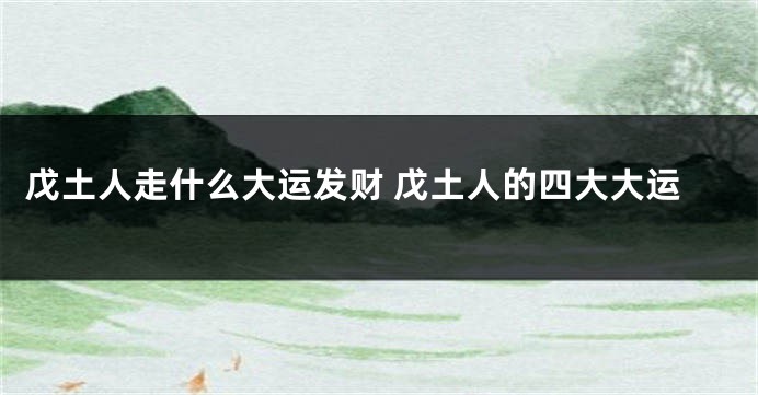 戊土人走什么大运发财 戊土人的四大大运