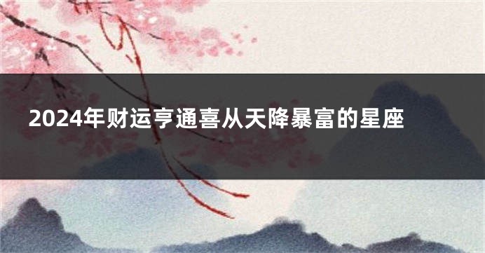 2024年财运亨通喜从天降暴富的星座
