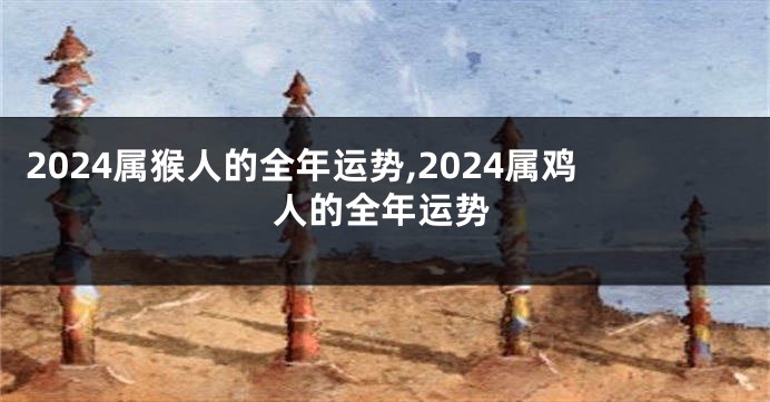2024属猴人的全年运势,2024属鸡人的全年运势