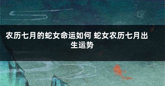 农历七月的蛇女命运如何 蛇女农历七月出生运势