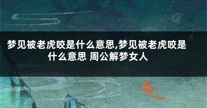 梦见被老虎咬是什么意思,梦见被老虎咬是什么意思 周公解梦女人