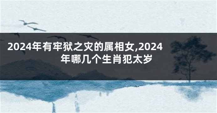 2024年有牢狱之灾的属相女,2024年哪几个生肖犯太岁