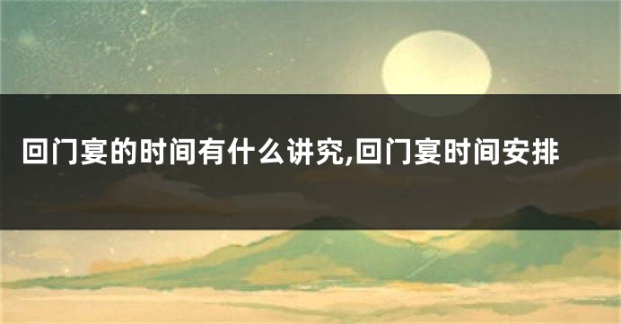 回门宴的时间有什么讲究,回门宴时间安排
