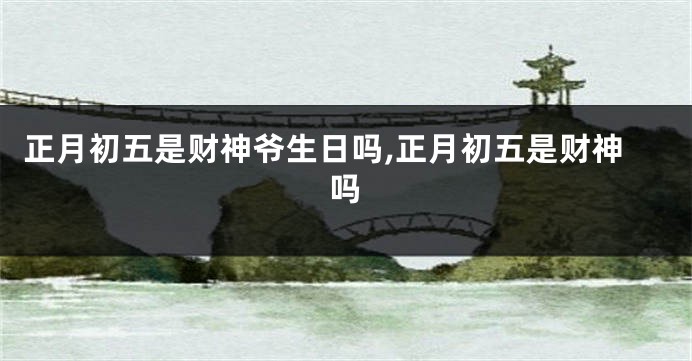 正月初五是财神爷生日吗,正月初五是财神吗