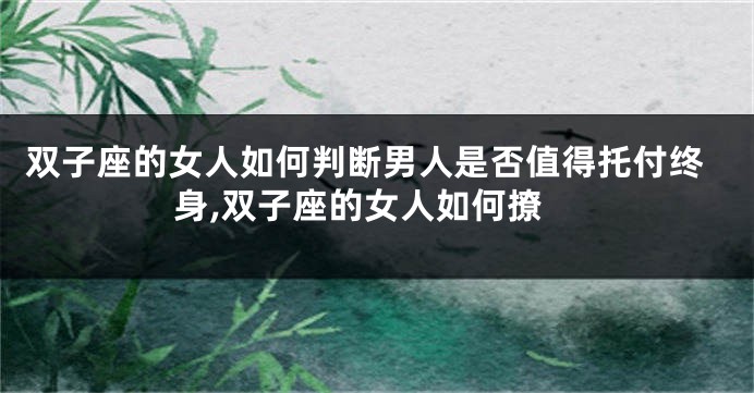 双子座的女人如何判断男人是否值得托付终身,双子座的女人如何撩