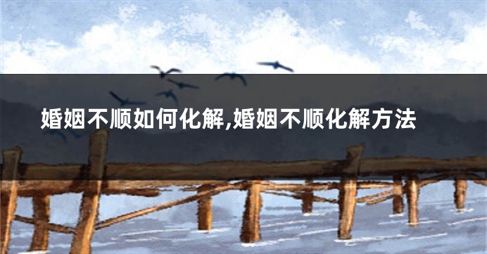 婚姻不顺如何化解,婚姻不顺化解方法