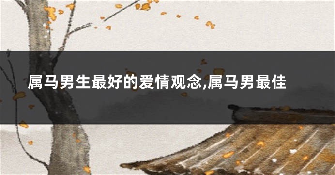 属马男生最好的爱情观念,属马男最佳