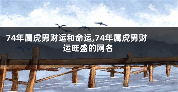 74年属虎男财运和命运,74年属虎男财运旺盛的网名