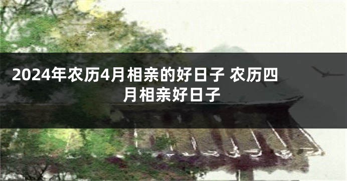 2024年农历4月相亲的好日子 农历四月相亲好日子
