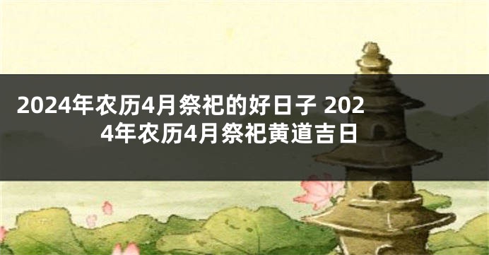 2024年农历4月祭祀的好日子 2024年农历4月祭祀黄道吉日