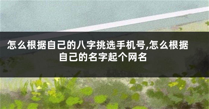 怎么根据自己的八字挑选手机号,怎么根据自己的名字起个网名