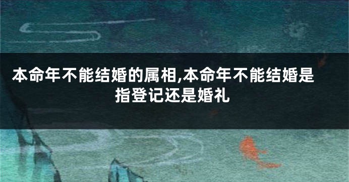 本命年不能结婚的属相,本命年不能结婚是指登记还是婚礼