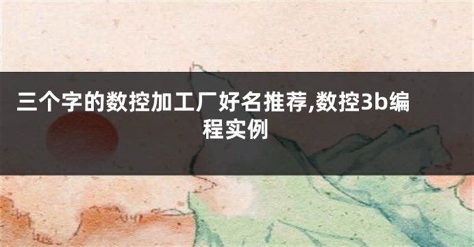 三个字的数控加工厂好名推荐,数控3b编程实例