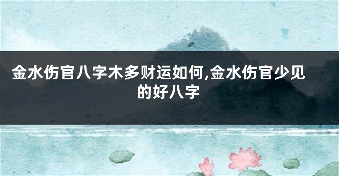 金水伤官八字木多财运如何,金水伤官少见的好八字
