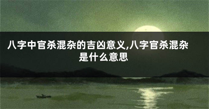 八字中官杀混杂的吉凶意义,八字官杀混杂是什么意思
