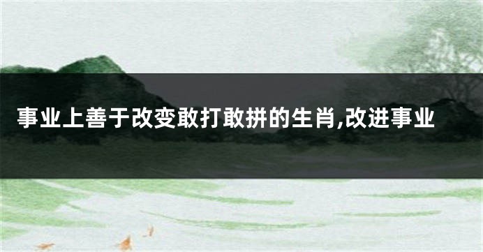 事业上善于改变敢打敢拼的生肖,改进事业