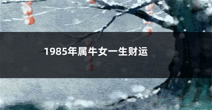 1985年属牛女一生财运