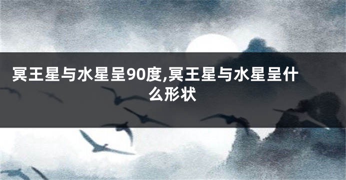 冥王星与水星呈90度,冥王星与水星呈什么形状