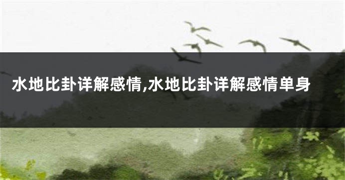水地比卦详解感情,水地比卦详解感情单身