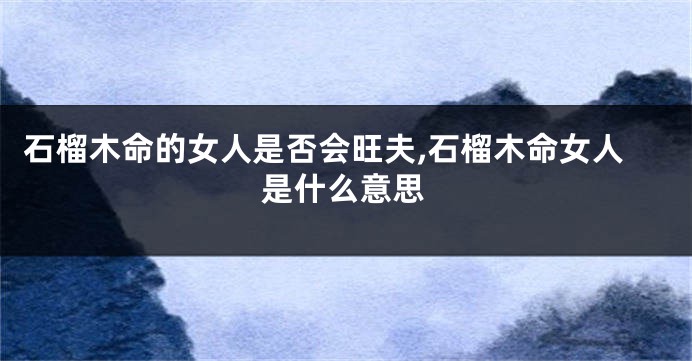 石榴木命的女人是否会旺夫,石榴木命女人是什么意思