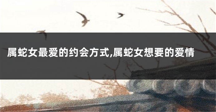 属蛇女最爱的约会方式,属蛇女想要的爱情