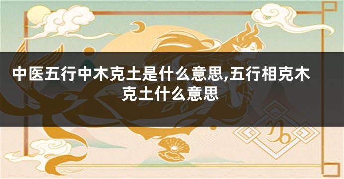 中医五行中木克土是什么意思,五行相克木克土什么意思