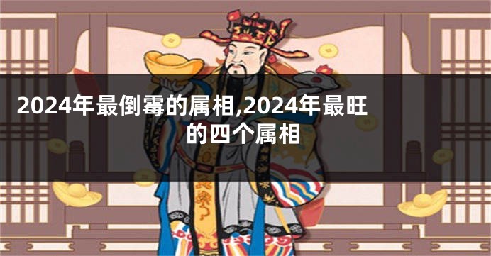 2024年最倒霉的属相,2024年最旺的四个属相