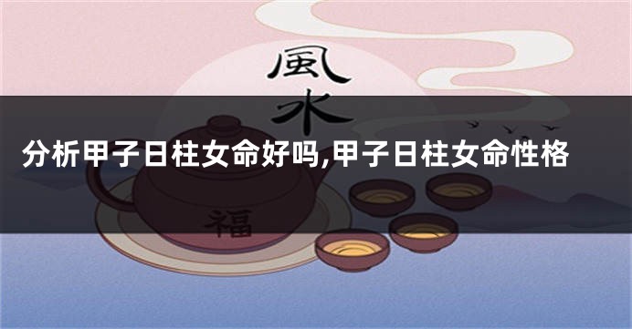分析甲子日柱女命好吗,甲子日柱女命性格