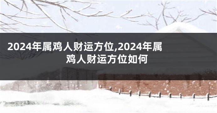 2024年属鸡人财运方位,2024年属鸡人财运方位如何