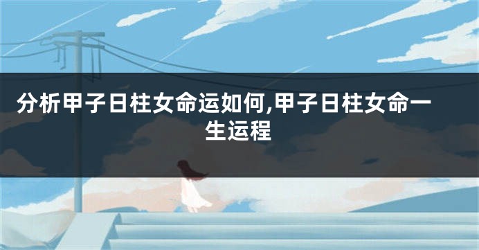 分析甲子日柱女命运如何,甲子日柱女命一生运程