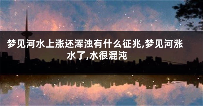 梦见河水上涨还浑浊有什么征兆,梦见河涨水了,水很混沌