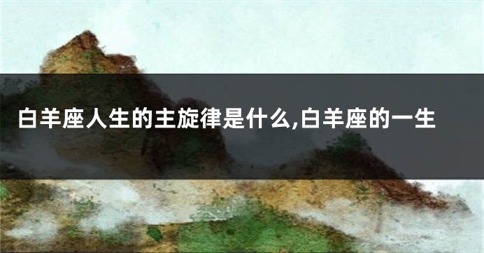 白羊座人生的主旋律是什么,白羊座的一生